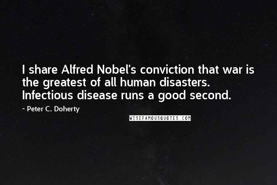 Peter C. Doherty Quotes: I share Alfred Nobel's conviction that war is the greatest of all human disasters. Infectious disease runs a good second.