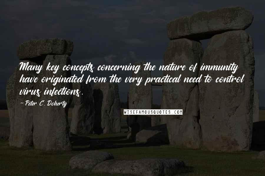 Peter C. Doherty Quotes: Many key concepts concerning the nature of immunity have originated from the very practical need to control virus infections.