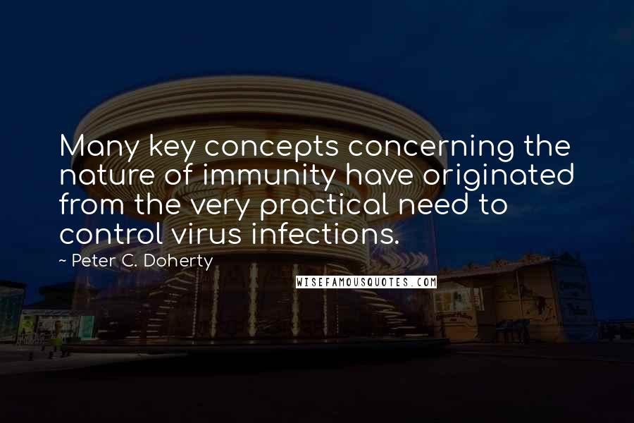 Peter C. Doherty Quotes: Many key concepts concerning the nature of immunity have originated from the very practical need to control virus infections.