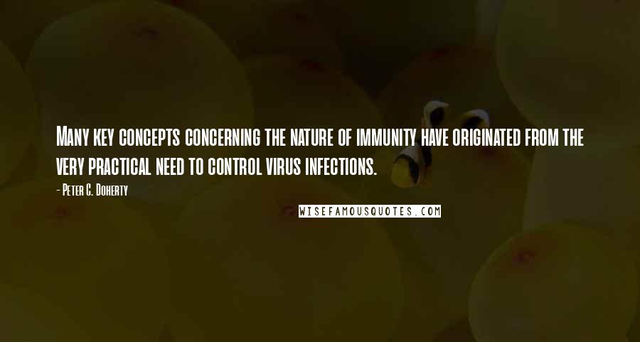 Peter C. Doherty Quotes: Many key concepts concerning the nature of immunity have originated from the very practical need to control virus infections.