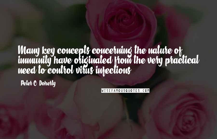 Peter C. Doherty Quotes: Many key concepts concerning the nature of immunity have originated from the very practical need to control virus infections.