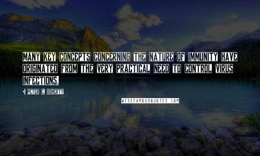 Peter C. Doherty Quotes: Many key concepts concerning the nature of immunity have originated from the very practical need to control virus infections.