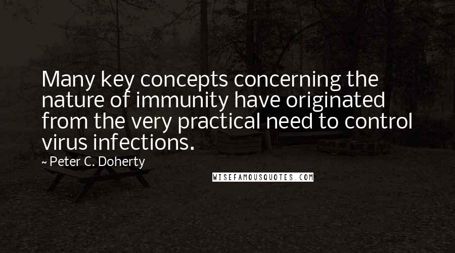 Peter C. Doherty Quotes: Many key concepts concerning the nature of immunity have originated from the very practical need to control virus infections.