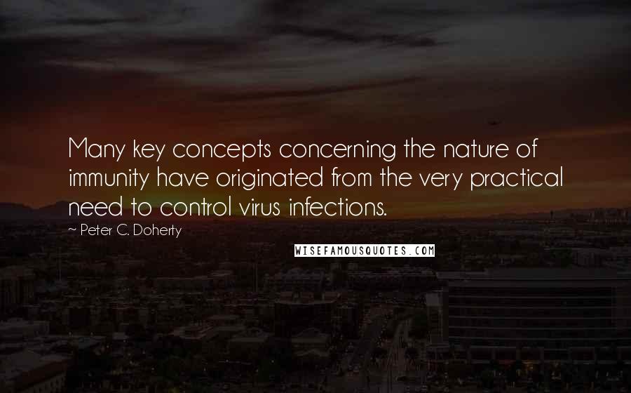 Peter C. Doherty Quotes: Many key concepts concerning the nature of immunity have originated from the very practical need to control virus infections.
