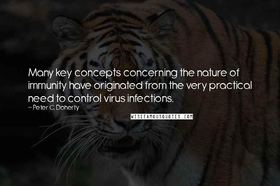 Peter C. Doherty Quotes: Many key concepts concerning the nature of immunity have originated from the very practical need to control virus infections.