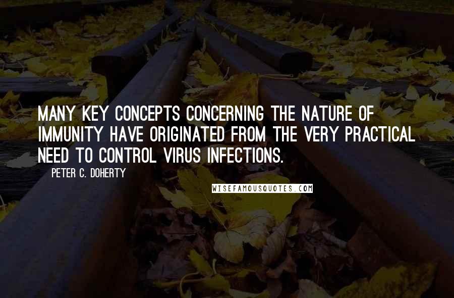 Peter C. Doherty Quotes: Many key concepts concerning the nature of immunity have originated from the very practical need to control virus infections.