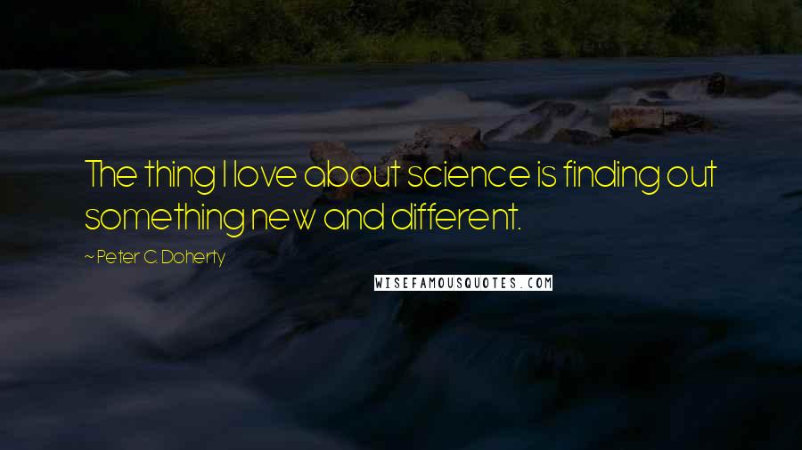 Peter C. Doherty Quotes: The thing I love about science is finding out something new and different.