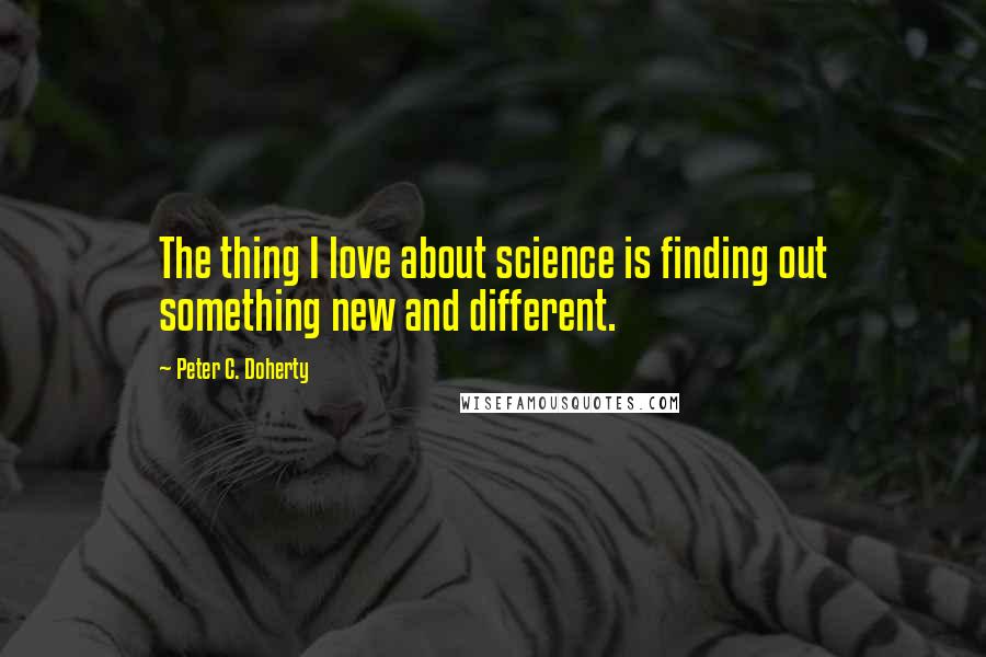 Peter C. Doherty Quotes: The thing I love about science is finding out something new and different.