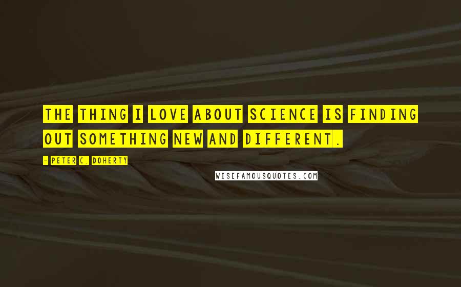 Peter C. Doherty Quotes: The thing I love about science is finding out something new and different.