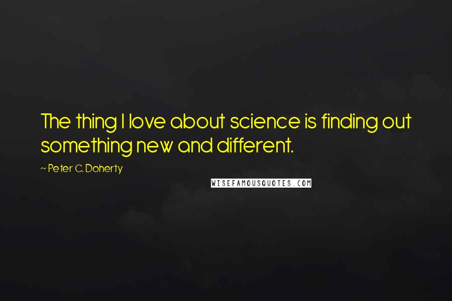 Peter C. Doherty Quotes: The thing I love about science is finding out something new and different.