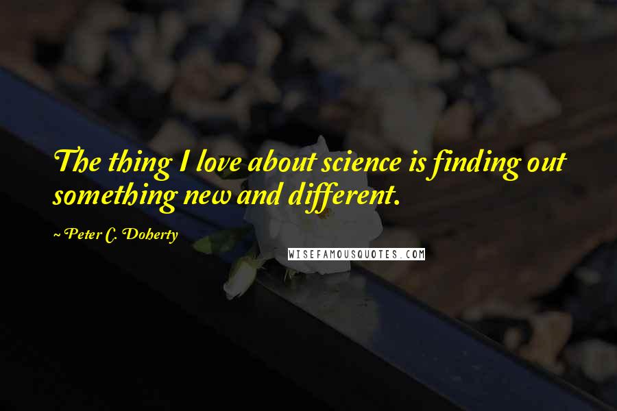 Peter C. Doherty Quotes: The thing I love about science is finding out something new and different.