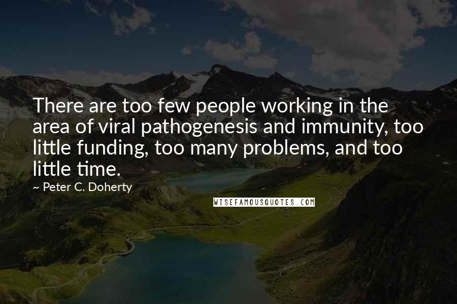 Peter C. Doherty Quotes: There are too few people working in the area of viral pathogenesis and immunity, too little funding, too many problems, and too little time.