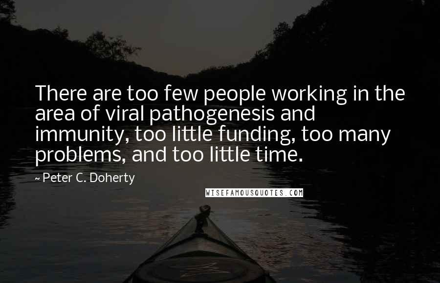 Peter C. Doherty Quotes: There are too few people working in the area of viral pathogenesis and immunity, too little funding, too many problems, and too little time.