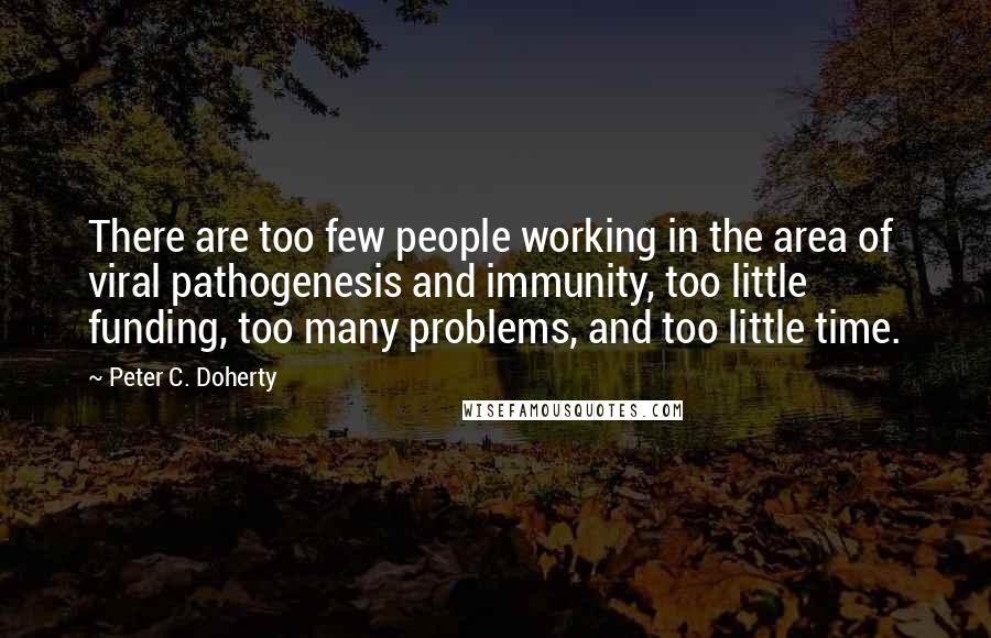 Peter C. Doherty Quotes: There are too few people working in the area of viral pathogenesis and immunity, too little funding, too many problems, and too little time.