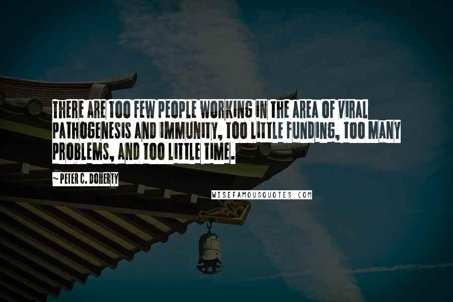 Peter C. Doherty Quotes: There are too few people working in the area of viral pathogenesis and immunity, too little funding, too many problems, and too little time.