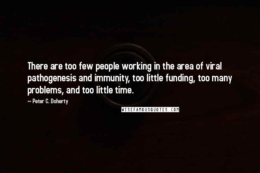 Peter C. Doherty Quotes: There are too few people working in the area of viral pathogenesis and immunity, too little funding, too many problems, and too little time.