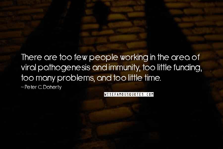 Peter C. Doherty Quotes: There are too few people working in the area of viral pathogenesis and immunity, too little funding, too many problems, and too little time.