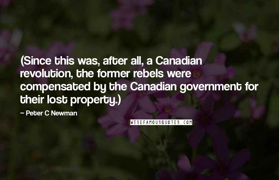 Peter C Newman Quotes: (Since this was, after all, a Canadian revolution, the former rebels were compensated by the Canadian government for their lost property.)