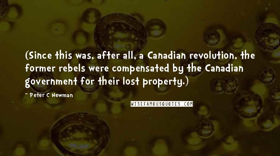 Peter C Newman Quotes: (Since this was, after all, a Canadian revolution, the former rebels were compensated by the Canadian government for their lost property.)