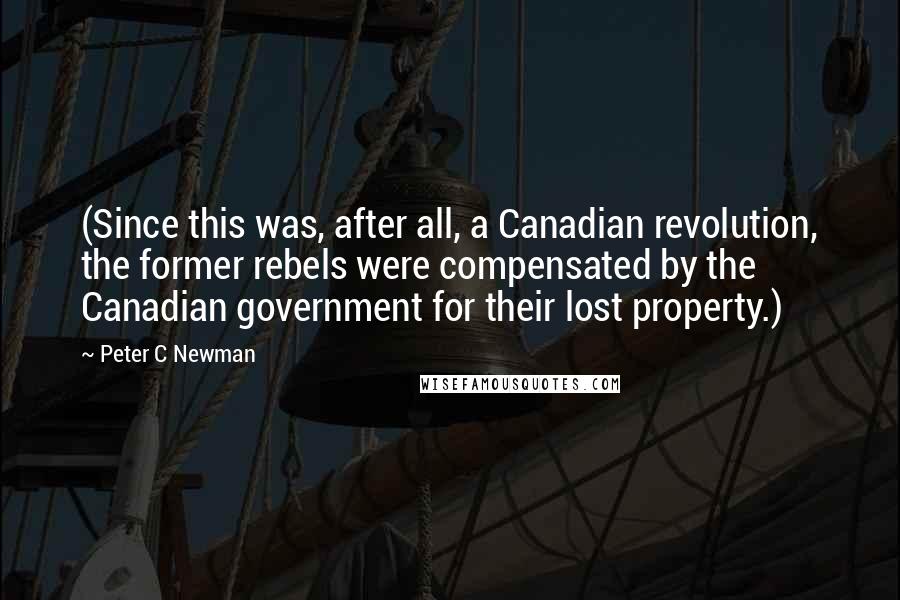 Peter C Newman Quotes: (Since this was, after all, a Canadian revolution, the former rebels were compensated by the Canadian government for their lost property.)