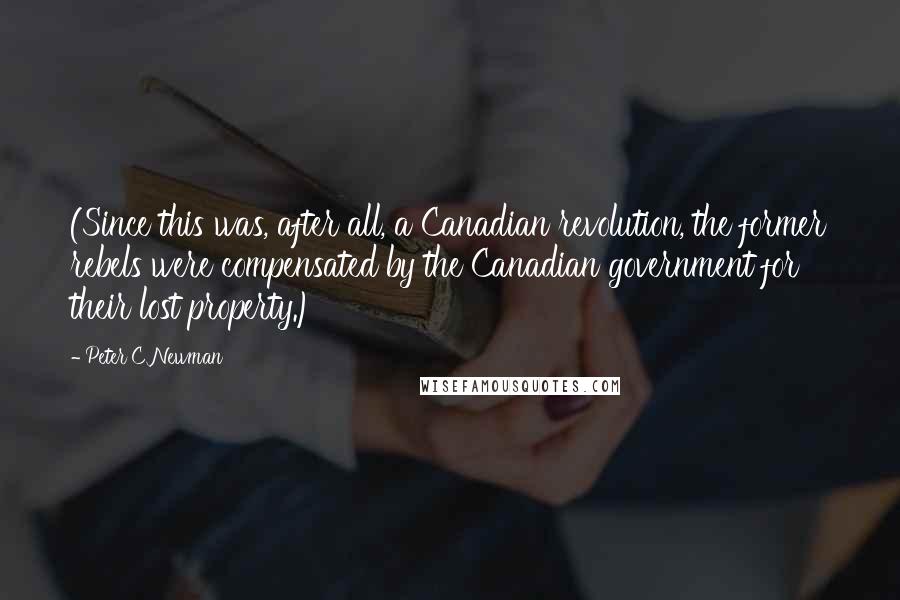 Peter C Newman Quotes: (Since this was, after all, a Canadian revolution, the former rebels were compensated by the Canadian government for their lost property.)