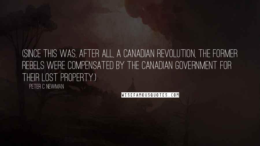 Peter C Newman Quotes: (Since this was, after all, a Canadian revolution, the former rebels were compensated by the Canadian government for their lost property.)