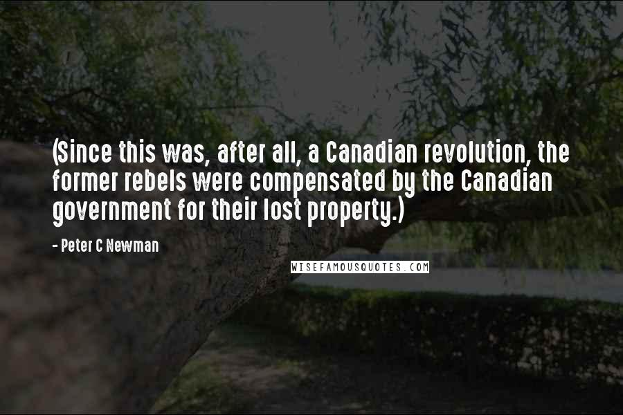 Peter C Newman Quotes: (Since this was, after all, a Canadian revolution, the former rebels were compensated by the Canadian government for their lost property.)