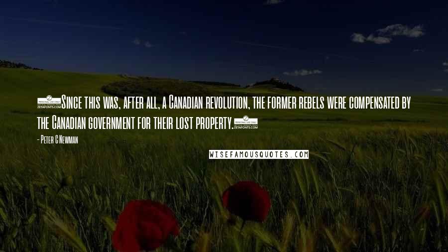 Peter C Newman Quotes: (Since this was, after all, a Canadian revolution, the former rebels were compensated by the Canadian government for their lost property.)