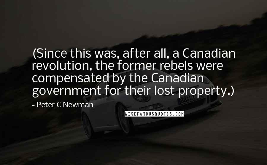 Peter C Newman Quotes: (Since this was, after all, a Canadian revolution, the former rebels were compensated by the Canadian government for their lost property.)