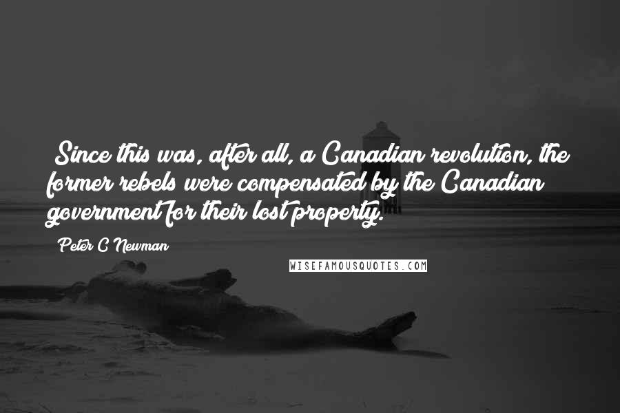 Peter C Newman Quotes: (Since this was, after all, a Canadian revolution, the former rebels were compensated by the Canadian government for their lost property.)