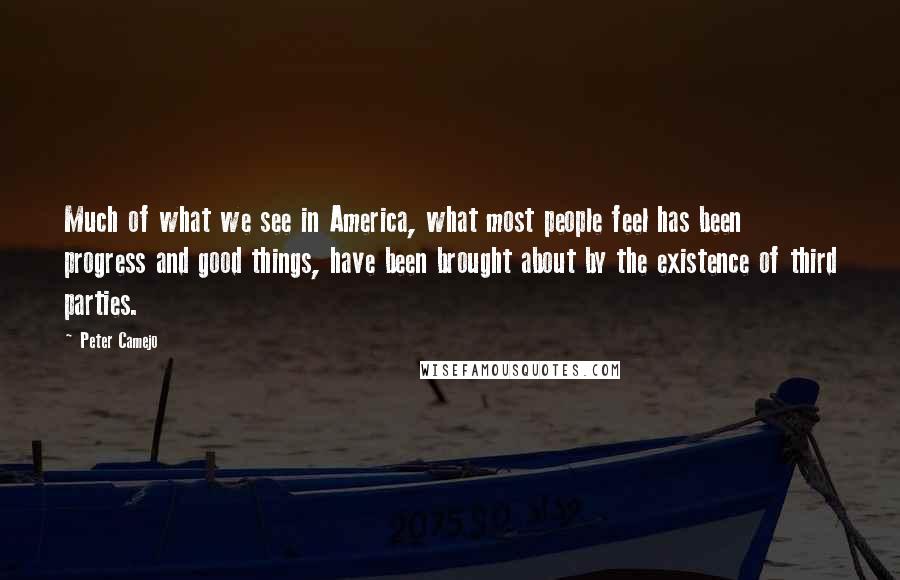 Peter Camejo Quotes: Much of what we see in America, what most people feel has been progress and good things, have been brought about by the existence of third parties.