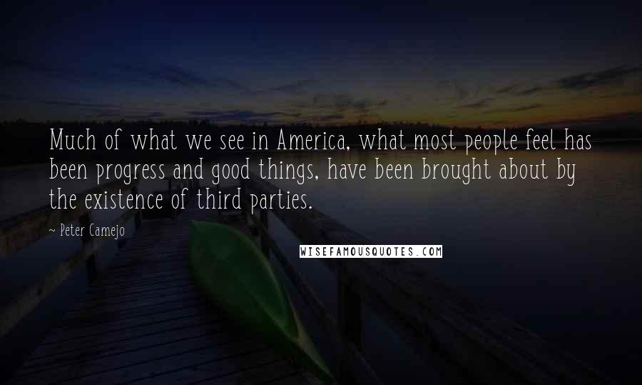 Peter Camejo Quotes: Much of what we see in America, what most people feel has been progress and good things, have been brought about by the existence of third parties.