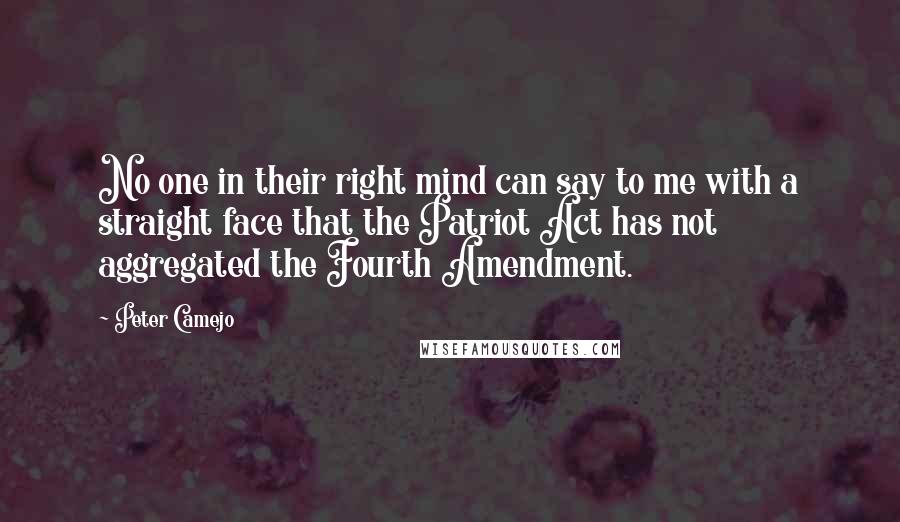 Peter Camejo Quotes: No one in their right mind can say to me with a straight face that the Patriot Act has not aggregated the Fourth Amendment.