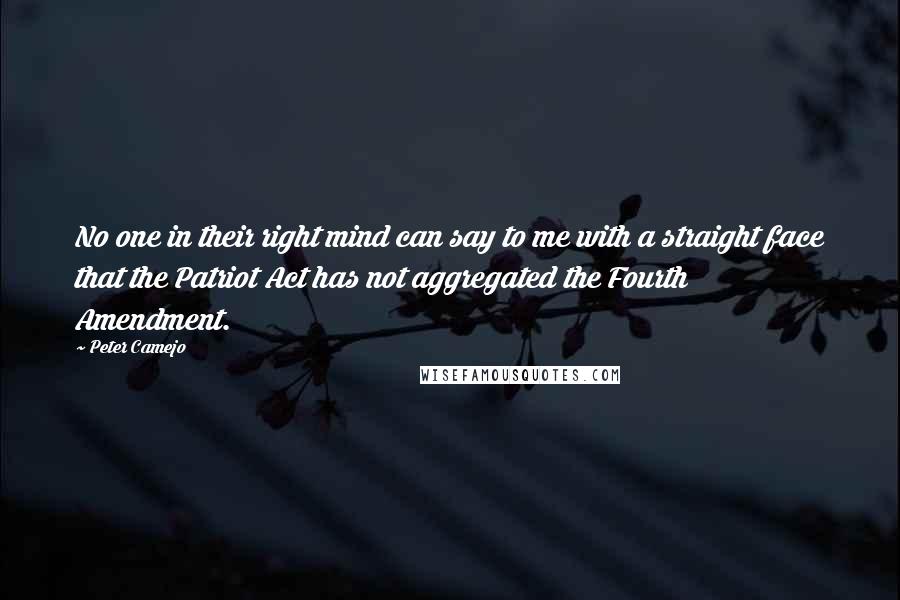 Peter Camejo Quotes: No one in their right mind can say to me with a straight face that the Patriot Act has not aggregated the Fourth Amendment.