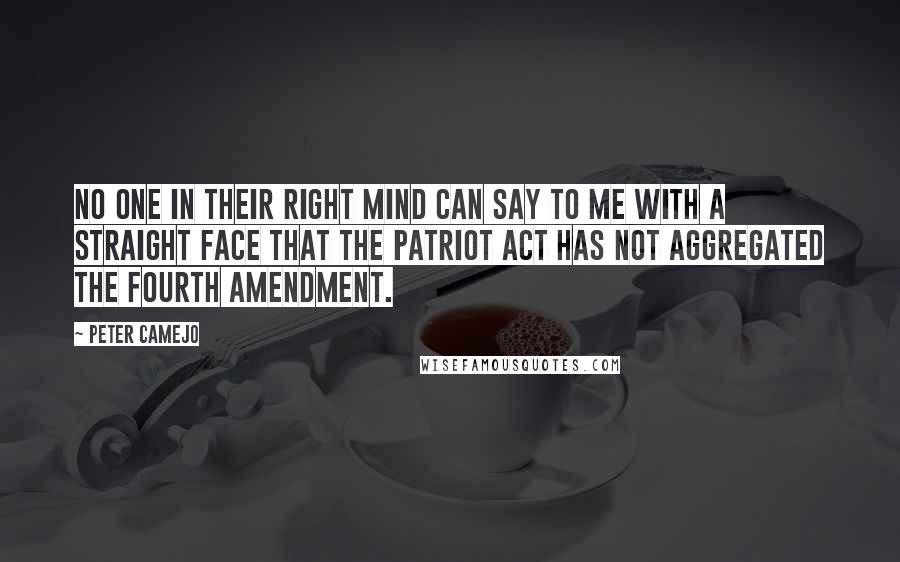 Peter Camejo Quotes: No one in their right mind can say to me with a straight face that the Patriot Act has not aggregated the Fourth Amendment.