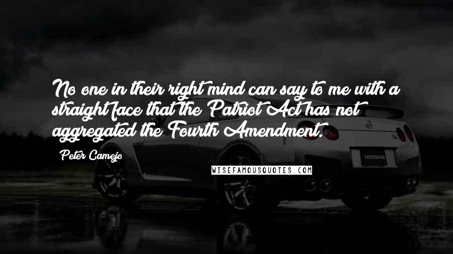 Peter Camejo Quotes: No one in their right mind can say to me with a straight face that the Patriot Act has not aggregated the Fourth Amendment.