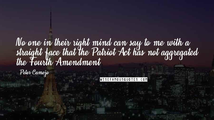Peter Camejo Quotes: No one in their right mind can say to me with a straight face that the Patriot Act has not aggregated the Fourth Amendment.