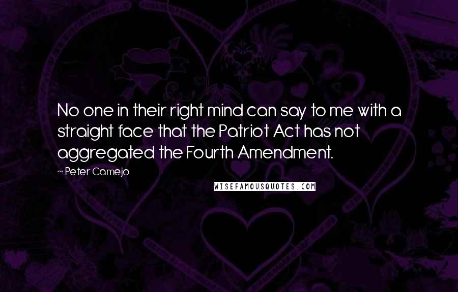 Peter Camejo Quotes: No one in their right mind can say to me with a straight face that the Patriot Act has not aggregated the Fourth Amendment.