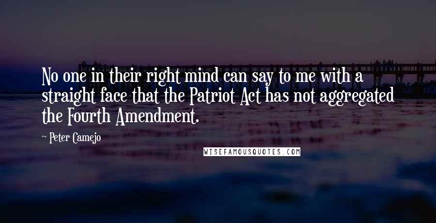 Peter Camejo Quotes: No one in their right mind can say to me with a straight face that the Patriot Act has not aggregated the Fourth Amendment.