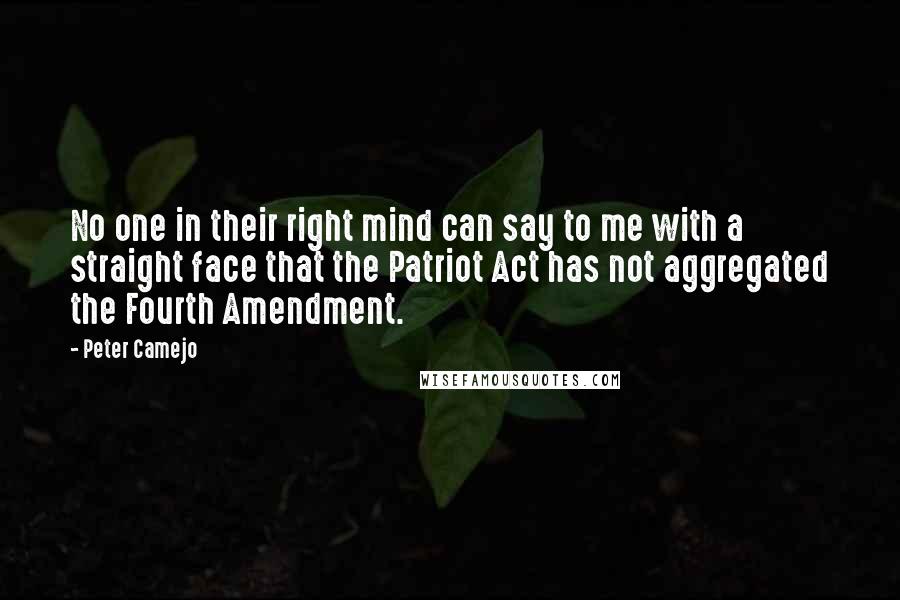 Peter Camejo Quotes: No one in their right mind can say to me with a straight face that the Patriot Act has not aggregated the Fourth Amendment.