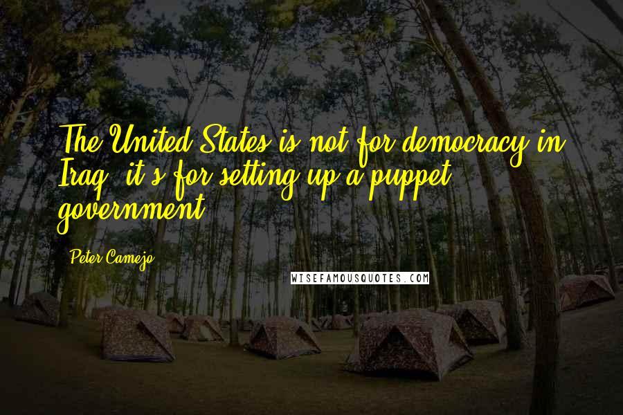 Peter Camejo Quotes: The United States is not for democracy in Iraq, it's for setting up a puppet government.