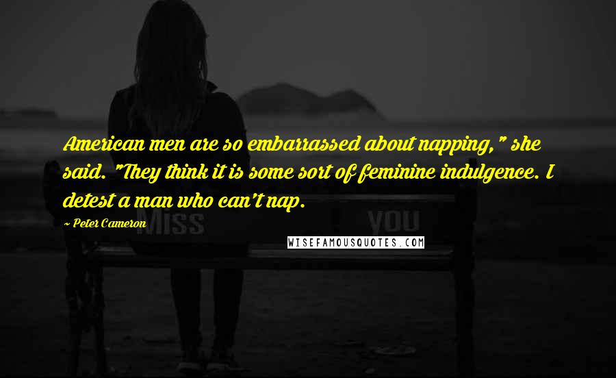 Peter Cameron Quotes: American men are so embarrassed about napping," she said. "They think it is some sort of feminine indulgence. I detest a man who can't nap.