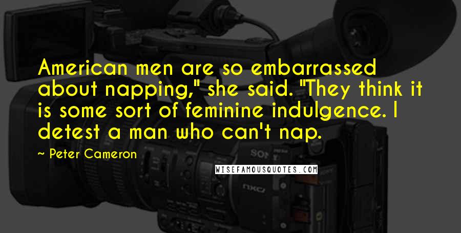 Peter Cameron Quotes: American men are so embarrassed about napping," she said. "They think it is some sort of feminine indulgence. I detest a man who can't nap.