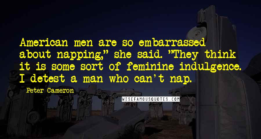 Peter Cameron Quotes: American men are so embarrassed about napping," she said. "They think it is some sort of feminine indulgence. I detest a man who can't nap.