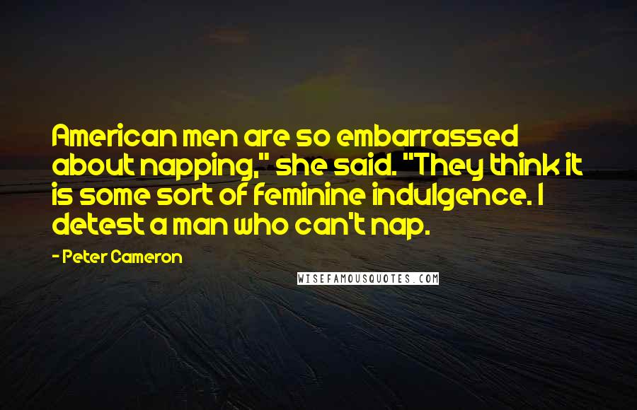 Peter Cameron Quotes: American men are so embarrassed about napping," she said. "They think it is some sort of feminine indulgence. I detest a man who can't nap.