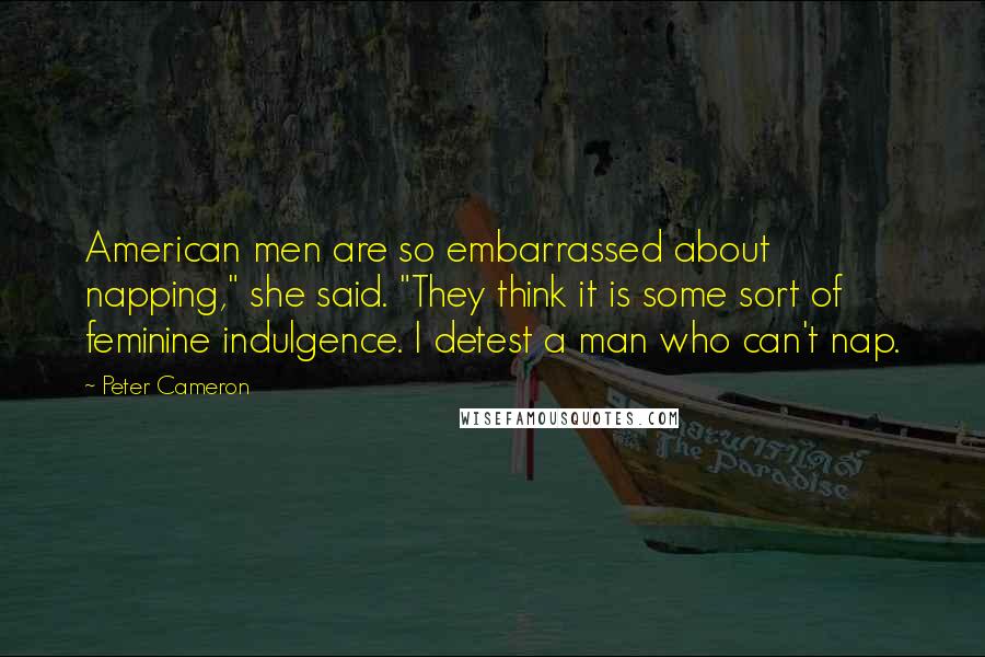 Peter Cameron Quotes: American men are so embarrassed about napping," she said. "They think it is some sort of feminine indulgence. I detest a man who can't nap.