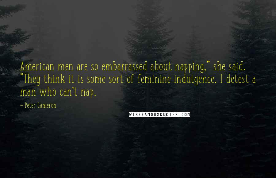 Peter Cameron Quotes: American men are so embarrassed about napping," she said. "They think it is some sort of feminine indulgence. I detest a man who can't nap.