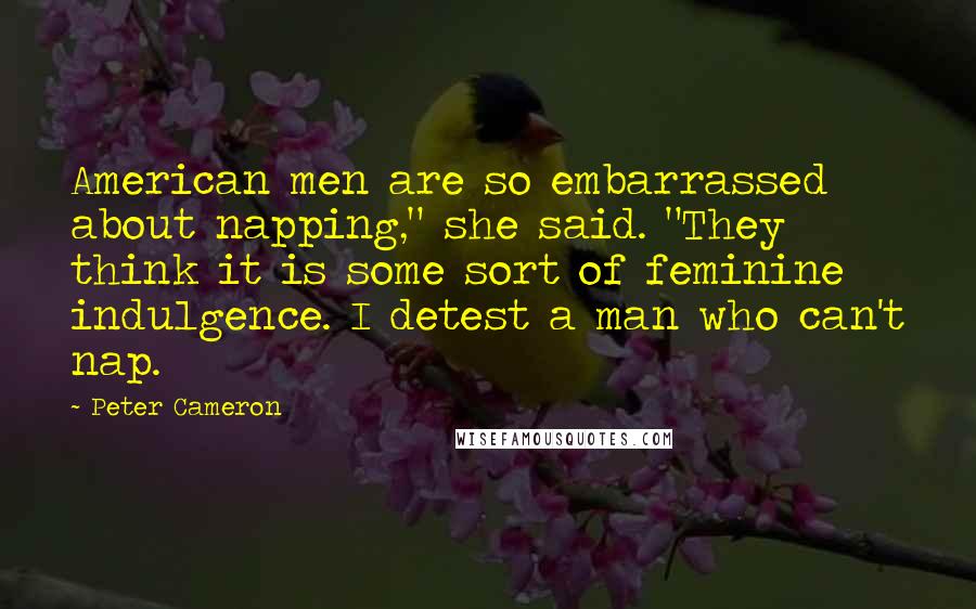 Peter Cameron Quotes: American men are so embarrassed about napping," she said. "They think it is some sort of feminine indulgence. I detest a man who can't nap.