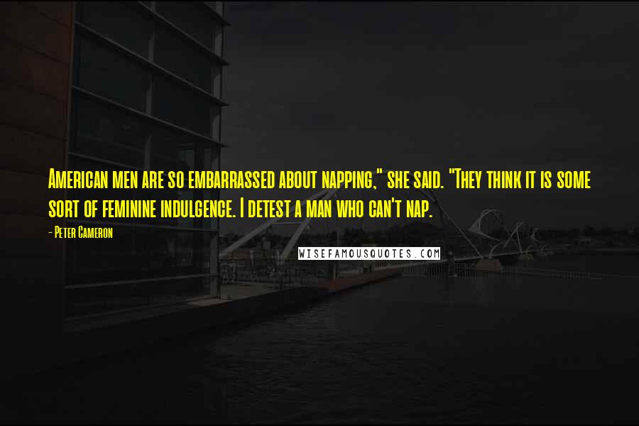Peter Cameron Quotes: American men are so embarrassed about napping," she said. "They think it is some sort of feminine indulgence. I detest a man who can't nap.