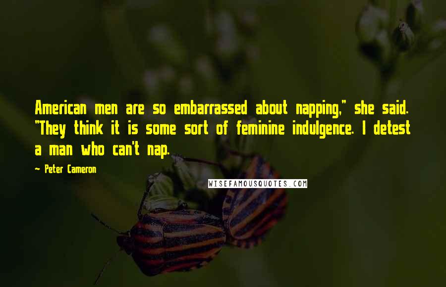 Peter Cameron Quotes: American men are so embarrassed about napping," she said. "They think it is some sort of feminine indulgence. I detest a man who can't nap.